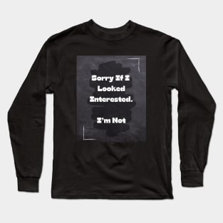 Funny Quote | Sorry If I Looked Interested. I'm Not Long Sleeve T-Shirt